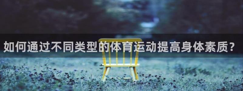 杏运零能源集团：如何通过不同类型的体育运动提高身体素质？