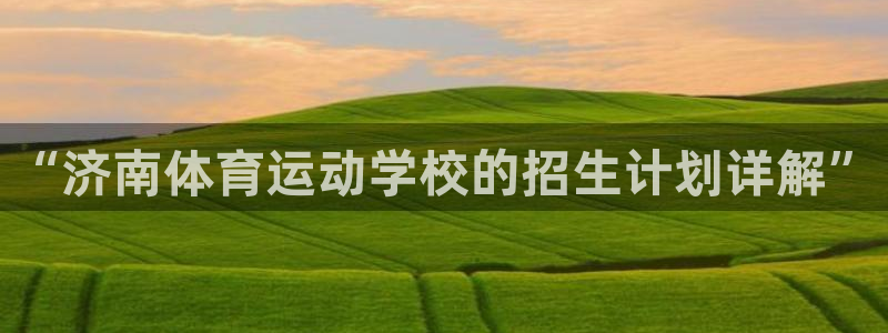 杏运平台主管：“济南体育运动学校的招生计划详解”