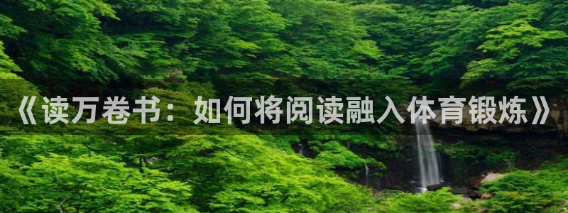 杏运官网：《读万卷书：如何将阅读融入体育锻炼》