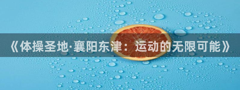 杏运2平台：《体操圣地·襄阳东津：运动的无限可能》
