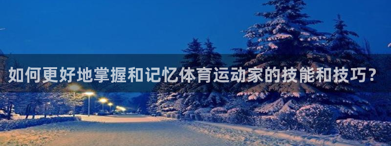 杏运招商：如何更好地掌握和记忆体育运动家的技能和技巧？