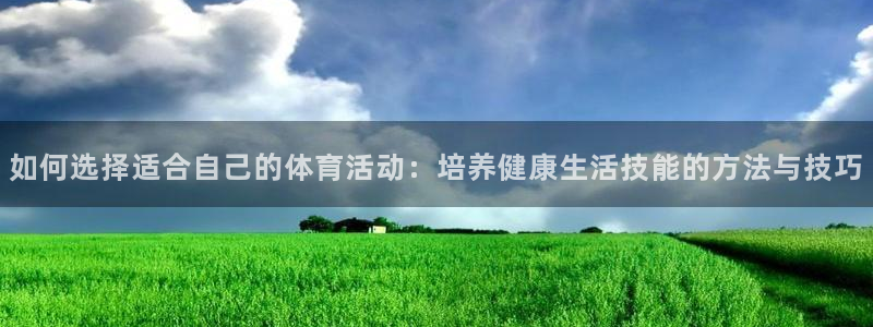 杏运集团官网：如何选择适合自己的体育活动：培养健康生活技能的方法与技巧