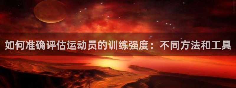 意昂包：如何准确评估运动员的训练强度：不同方法和工具