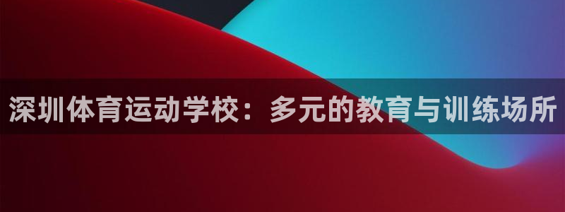 意昂3官网：深圳体育运动学校：多元的教育与训练场所