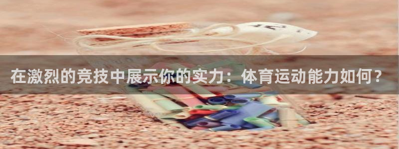 意昂3平台登录注册：在激烈的竞技中展示你的实力：体育运动能力如何？