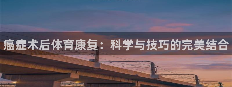 意昂体育3：癌症术后体育康复：科学与技巧的完美结合