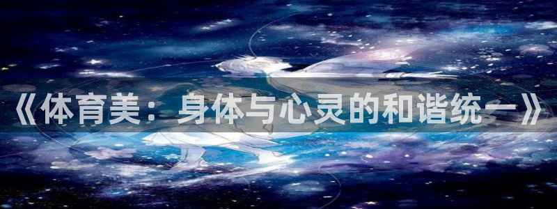 意昂平台招商：《体育美：身体与心灵的和谐统一》
