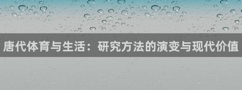 意昂官网：唐代体育与生活：研究方法的演变与现代价值