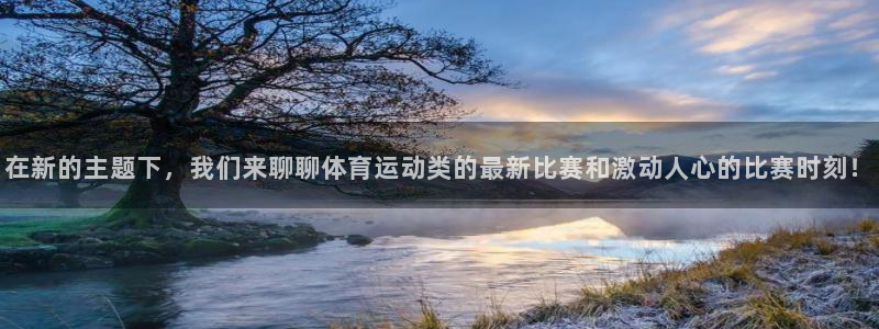 杏运体育app下载：在新的主题下，我们来聊聊体育运动类的最新比赛和激动人心的比赛时刻！