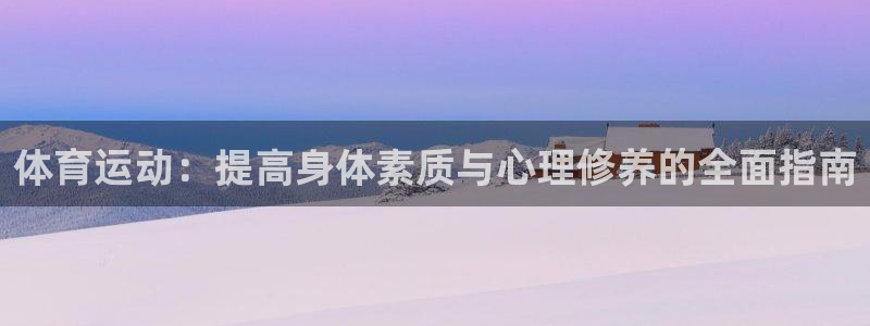 意昂平台注册：体育运动：提高身体素质与心理修养的全面指南