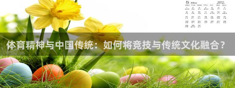 杏运2登录：体育精神与中国传统：如何将竞技与传统文化融合？